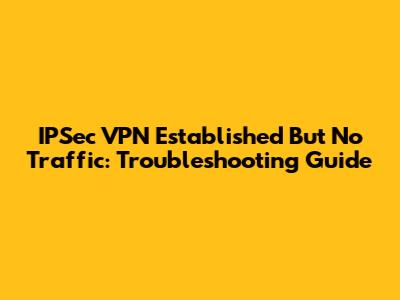 IPSec VPN Established But No Traffic: Troubleshooting Guide