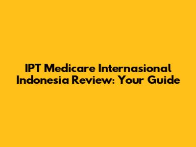 IPT Medicare Internasional Indonesia Review: Your Guide