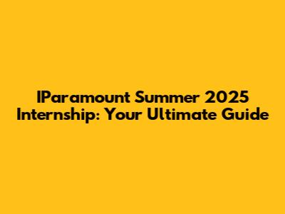 IParamount Summer 2025 Internship: Your Ultimate Guide