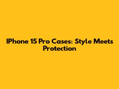 IPhone 15 Pro Cases: Style Meets Protection