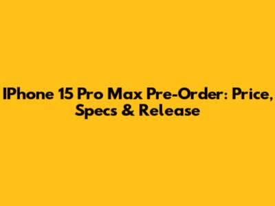 IPhone 15 Pro Max Pre-Order: Price, Specs & Release