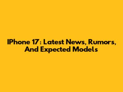 IPhone 17: Latest News, Rumors, And Expected Models