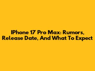 IPhone 17 Pro Max: Rumors, Release Date, And What To Expect