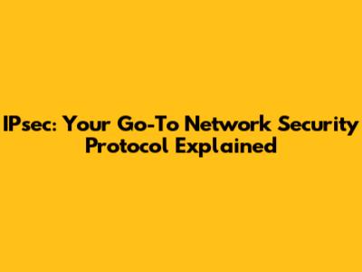 IPsec: Your Go-To Network Security Protocol Explained