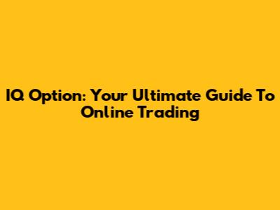 IQ Option: Your Ultimate Guide To Online Trading