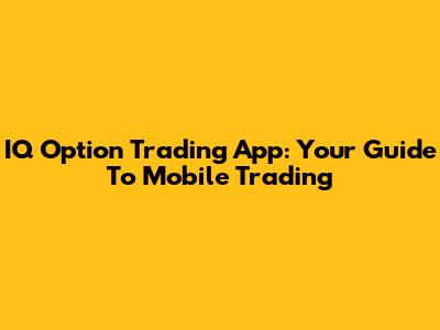 IQ Option Trading App: Your Guide To Mobile Trading