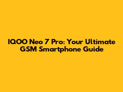 IQOO Neo 7 Pro: Your Ultimate GSM Smartphone Guide