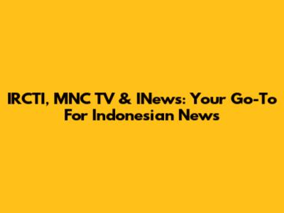 IRCTI, MNC TV & INews: Your Go-To For Indonesian News