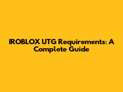 IROBLOX UTG Requirements: A Complete Guide