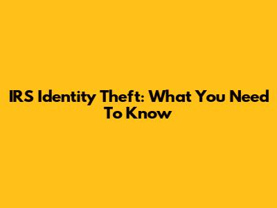 IRS Identity Theft: What You Need To Know