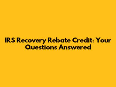 IRS Recovery Rebate Credit: Your Questions Answered