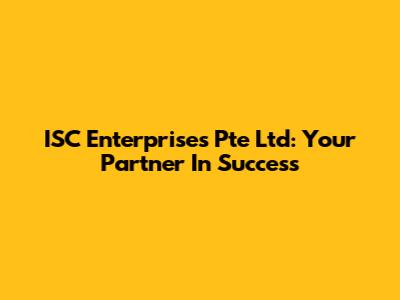 ISC Enterprises Pte Ltd: Your Partner In Success
