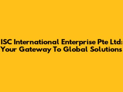 ISC International Enterprise Pte Ltd: Your Gateway To Global Solutions