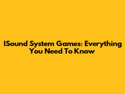 ISound System Games: Everything You Need To Know