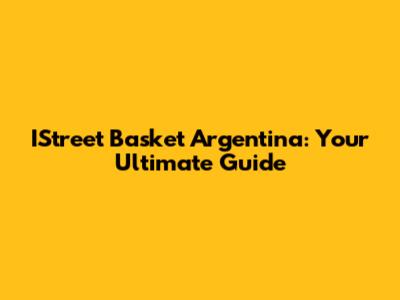 IStreet Basket Argentina: Your Ultimate Guide