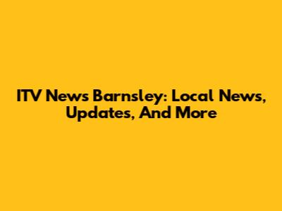 ITV News Barnsley: Local News, Updates, And More