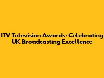 ITV Television Awards: Celebrating UK Broadcasting Excellence