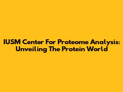 IUSM Center For Proteome Analysis: Unveiling The Protein World