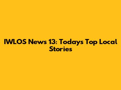 IWLOS News 13: Today's Top Local Stories