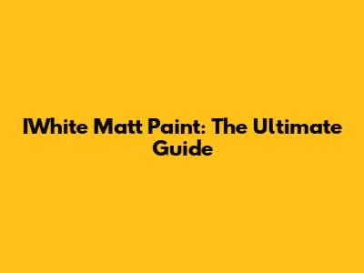 IWhite Matt Paint: The Ultimate Guide