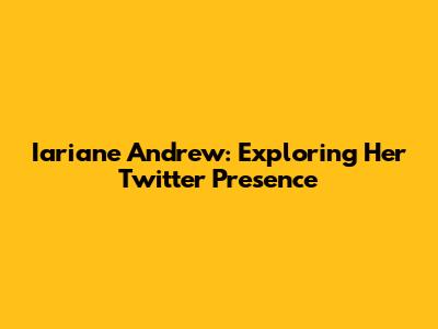 Iariane Andrew: Exploring Her Twitter Presence