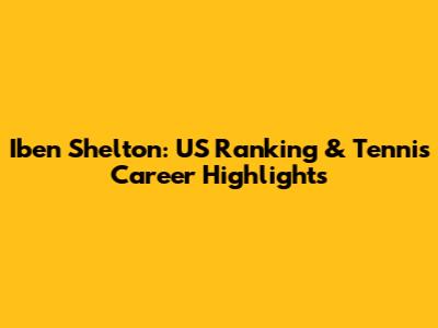 Iben Shelton: US Ranking & Tennis Career Highlights