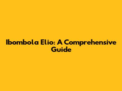 Ibombola Elio: A Comprehensive Guide
