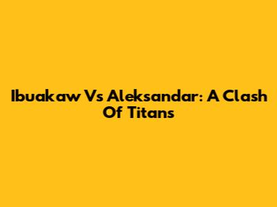 Ibuakaw Vs Aleksandar: A Clash Of Titans
