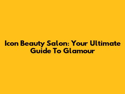 Icon Beauty Salon: Your Ultimate Guide To Glamour