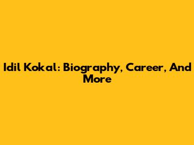 Idil Kokal: Biography, Career, And More