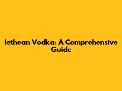 Iethean Vodka: A Comprehensive Guide