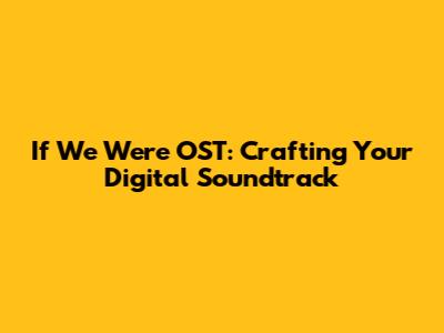 If We Were OST: Crafting Your Digital Soundtrack