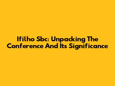 Ifilho Sbc: Unpacking The Conference And Its Significance