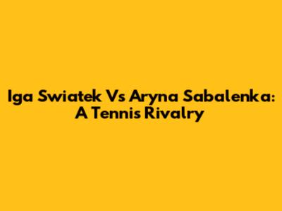 Iga Swiatek Vs Aryna Sabalenka: A Tennis Rivalry