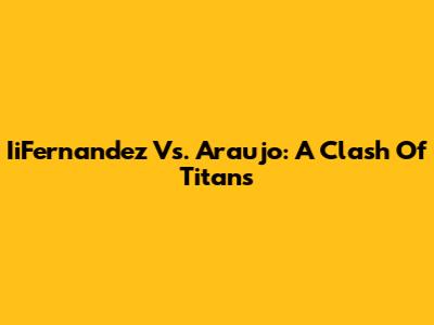 IiFernandez Vs. Araujo: A Clash Of Titans