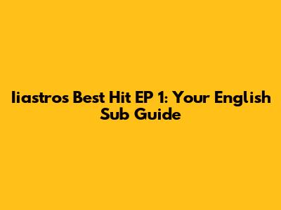 Iiastro's Best Hit EP 1: Your English Sub Guide
