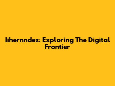 Iihernndez: Exploring The Digital Frontier