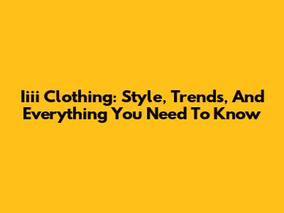Iiii Clothing: Style, Trends, And Everything You Need To Know
