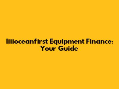 Iiiioceanfirst Equipment Finance: Your Guide