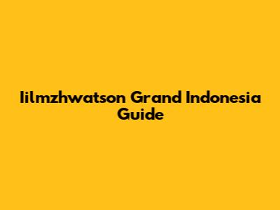 Iilmzhwatson Grand Indonesia Guide
