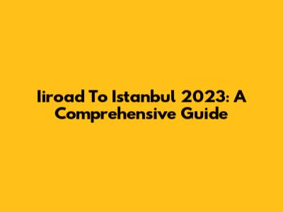 Iiroad To Istanbul 2023: A Comprehensive Guide