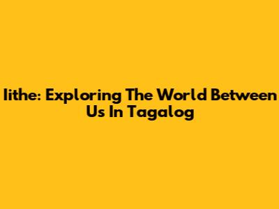 Iithe: Exploring The World Between Us In Tagalog