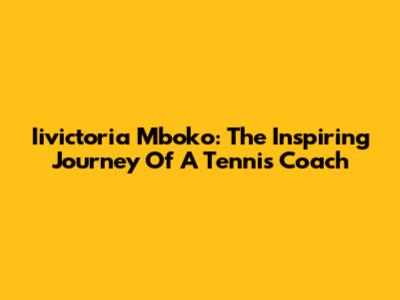 Iivictoria Mboko: The Inspiring Journey Of A Tennis Coach