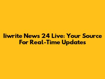 Iiwrite News 24 Live: Your Source For Real-Time Updates