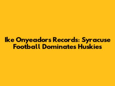 Ike Onyeador's Records: Syracuse Football Dominates Huskies