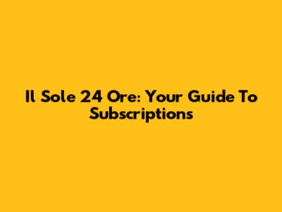 Il Sole 24 Ore: Your Guide To Subscriptions