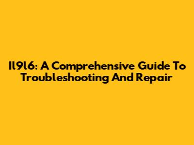 Il9l6: A Comprehensive Guide To Troubleshooting And Repair