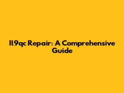 Il9qc Repair: A Comprehensive Guide