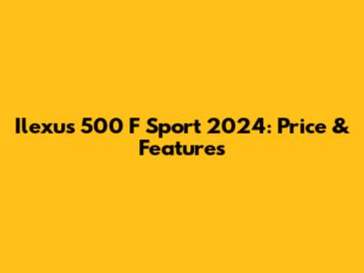 Ilexus 500 F Sport 2024: Price & Features