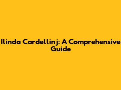 Ilinda Cardellinj: A Comprehensive Guide